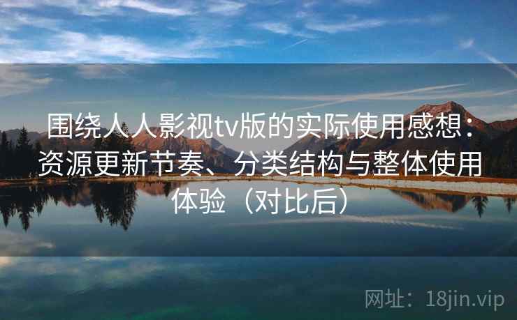 围绕人人影视tv版的实际使用感想：资源更新节奏、分类结构与整体使用体验（对比后）