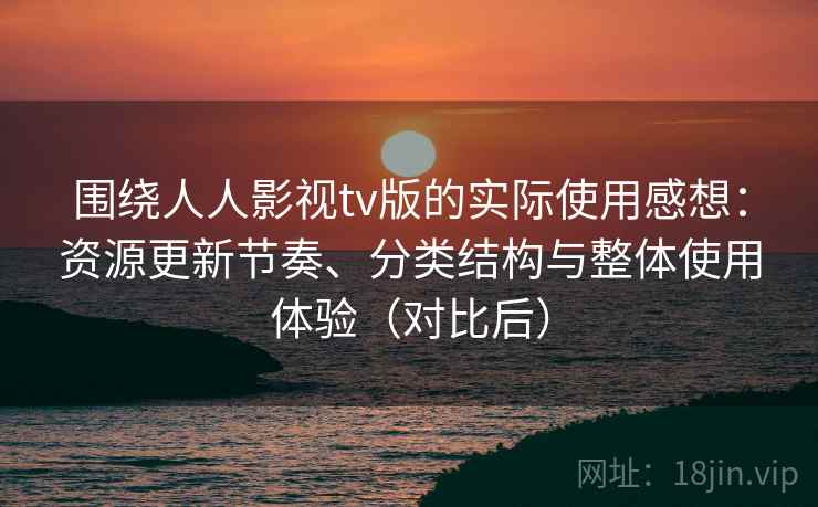 围绕人人影视tv版的实际使用感想：资源更新节奏、分类结构与整体使用体验（对比后）