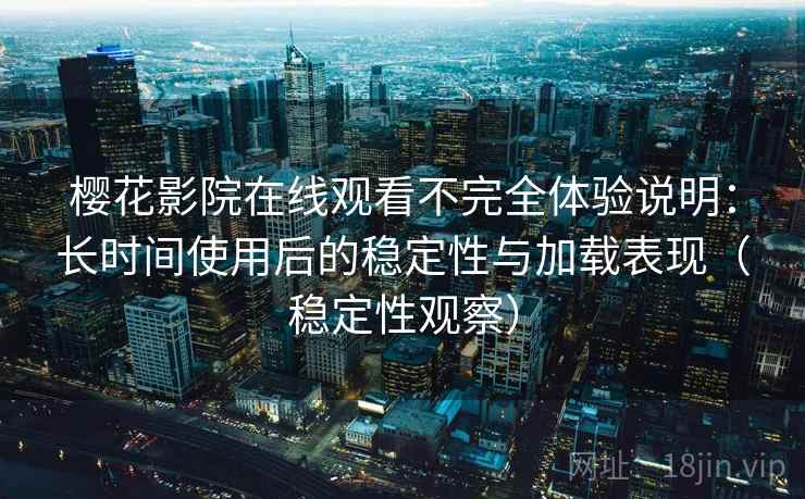 樱花影院在线观看不完全体验说明：长时间使用后的稳定性与加载表现（稳定性观察）