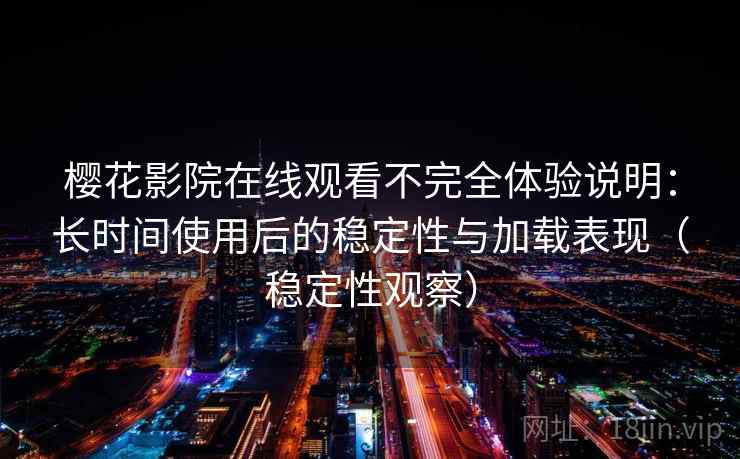 樱花影院在线观看不完全体验说明：长时间使用后的稳定性与加载表现（稳定性观察）