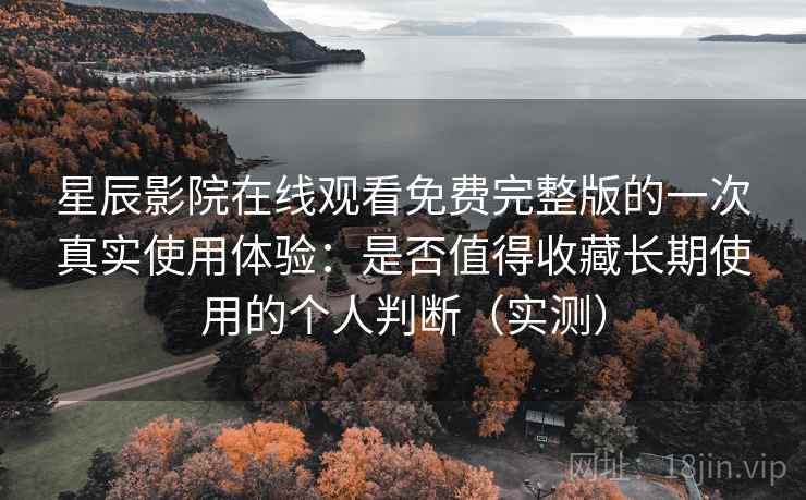 星辰影院在线观看免费完整版的一次真实使用体验：是否值得收藏长期使用的个人判断（实测）