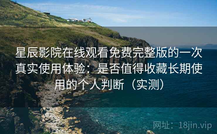 星辰影院在线观看免费完整版的一次真实使用体验：是否值得收藏长期使用的个人判断（实测）