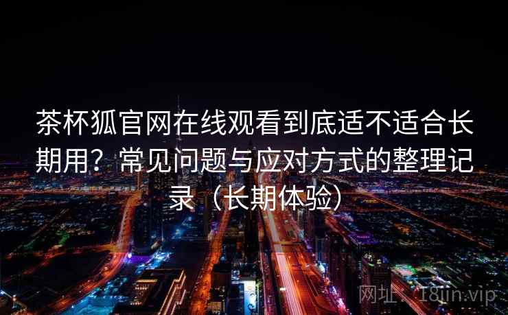 茶杯狐官网在线观看到底适不适合长期用？常见问题与应对方式的整理记录（长期体验）