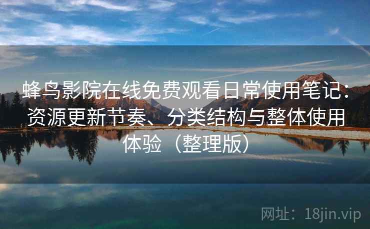 蜂鸟影院在线免费观看日常使用笔记：资源更新节奏、分类结构与整体使用体验（整理版）