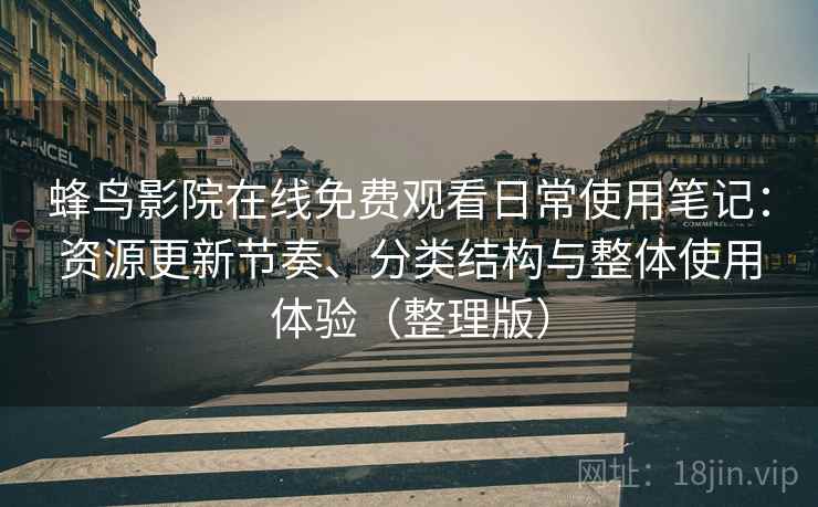 蜂鸟影院在线免费观看日常使用笔记：资源更新节奏、分类结构与整体使用体验（整理版）
