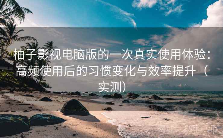 柚子影视电脑版的一次真实使用体验:高频使用后的习惯变化与效率提升(实测) 柚子影视电脑版的一次真实使用体验:高频使用后的习惯变化与效率提升(实测)