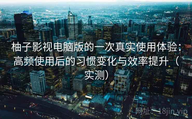 柚子影视电脑版的一次真实使用体验:高频使用后的习惯变化与效率提升(实测) 柚子影视电脑版的一次真实使用体验:高频使用后的习惯变化与效率提升(实测)