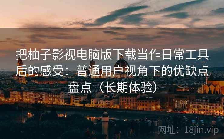 把柚子影视电脑版下载当作日常工具后的感受：普通用户视角下的优缺点盘点（长期体验）