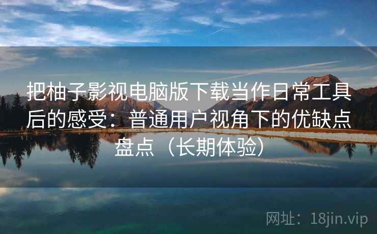 把柚子影视电脑版下载当作日常工具后的感受：普通用户视角下的优缺点盘点（长期体验）