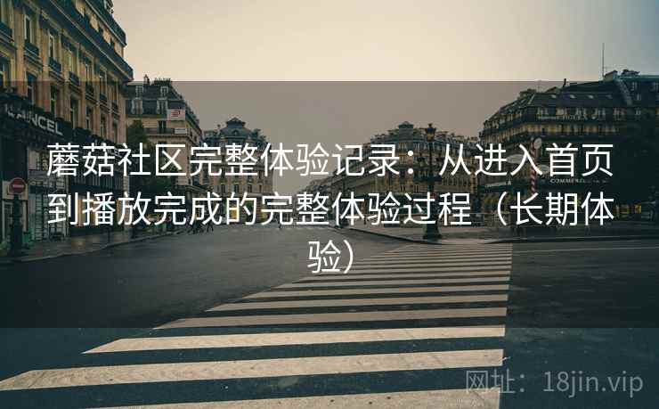 蘑菇社区完整体验记录：从进入首页到播放完成的完整体验过程（长期体验）