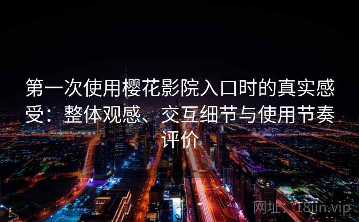 第一次使用樱花影院入口时的真实感受：整体观感、交互细节与使用节奏评价