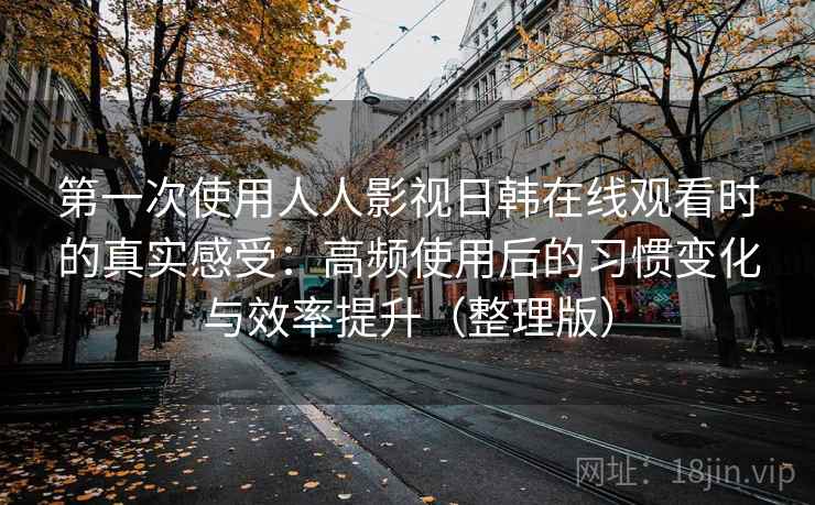 第一次使用人人影视日韩在线观看时的真实感受：高频使用后的习惯变化与效率提升（整理版）