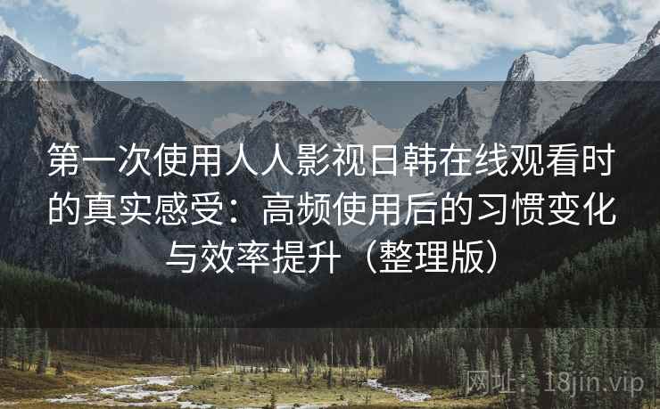 第一次使用人人影视日韩在线观看时的真实感受：高频使用后的习惯变化与效率提升（整理版）