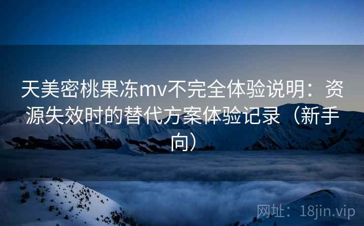 天美密桃果冻mv不完全体验说明：资源失效时的替代方案体验记录（新手向）