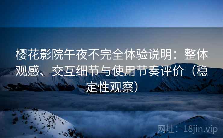 樱花影院午夜不完全体验说明：整体观感、交互细节与使用节奏评价（稳定性观察）