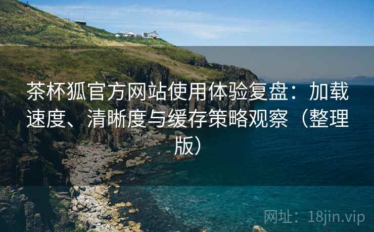茶杯狐官方网站使用体验复盘:加载速度、清晰度与缓存策略观察(整理版) 茶杯狐官方网站使用体验复盘:加载速度、清晰度与缓存策略观察(整理版)