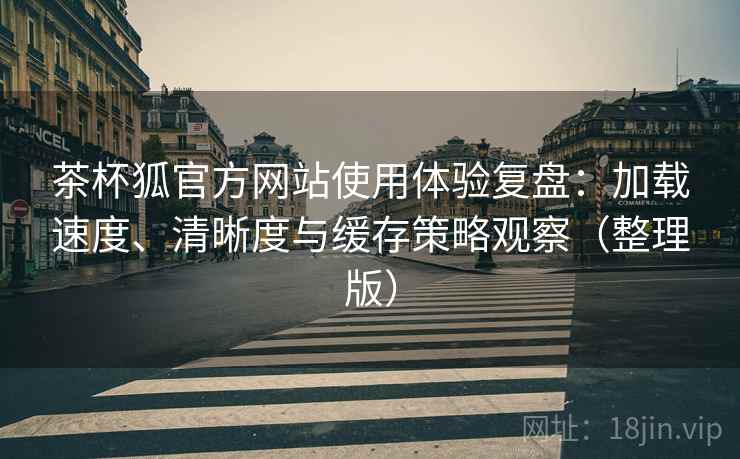 茶杯狐官方网站使用体验复盘:加载速度、清晰度与缓存策略观察(整理版) 茶杯狐官方网站使用体验复盘:加载速度、清晰度与缓存策略观察(整理版)