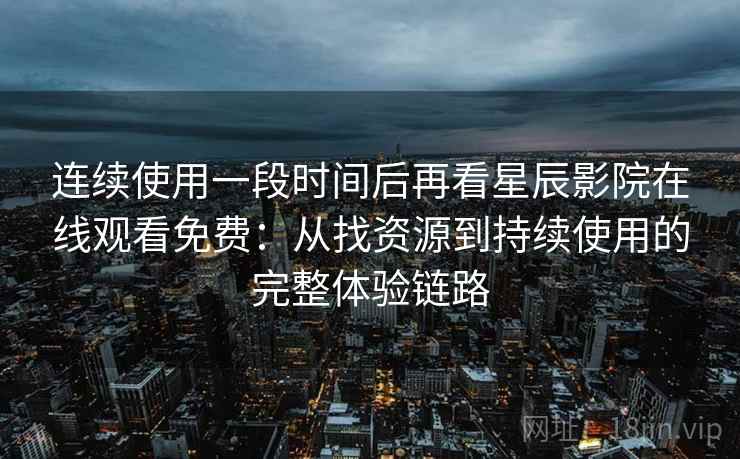 连续使用一段时间后再看星辰影院在线观看免费：从找资源到持续使用的完整体验链路