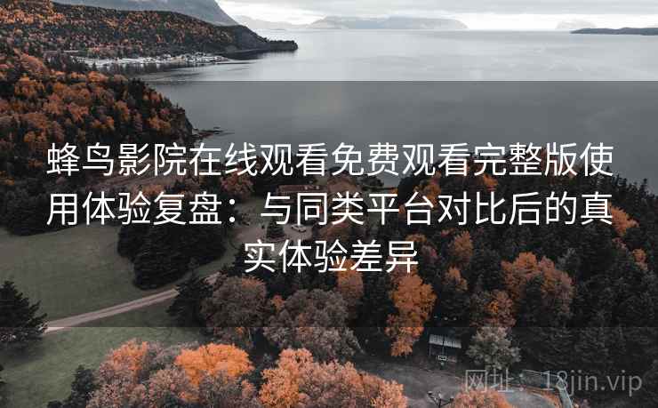 蜂鸟影院在线观看免费观看完整版使用体验复盘：与同类平台对比后的真实体验差异