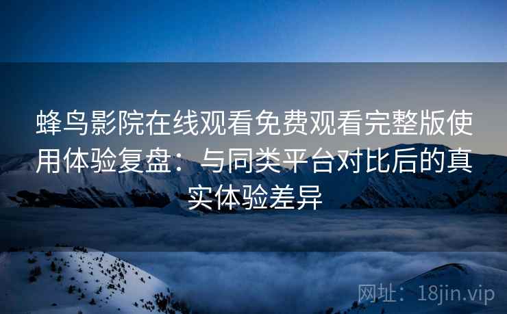 蜂鸟影院在线观看免费观看完整版使用体验复盘：与同类平台对比后的真实体验差异