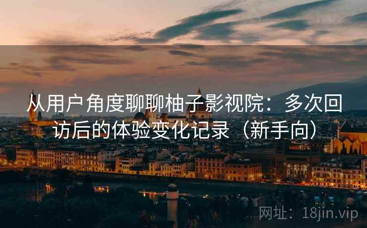 从用户角度聊聊柚子影视院：多次回访后的体验变化记录（新手向）