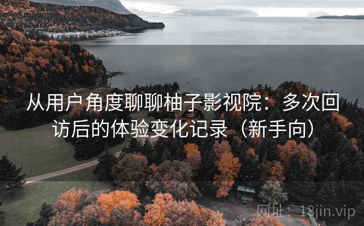 从用户角度聊聊柚子影视院：多次回访后的体验变化记录（新手向）