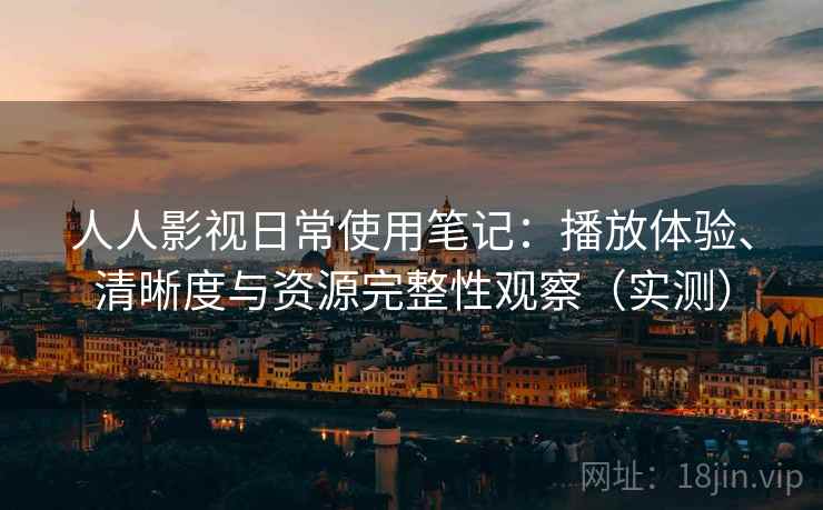 人人影视日常使用笔记：播放体验、清晰度与资源完整性观察（实测）