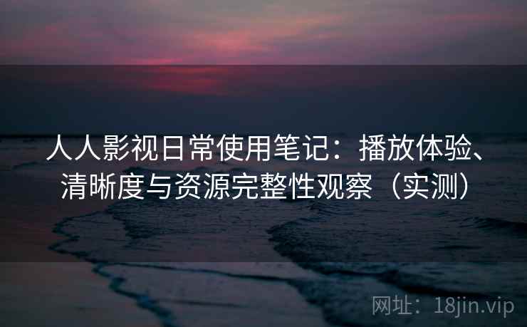人人影视日常使用笔记：播放体验、清晰度与资源完整性观察（实测）